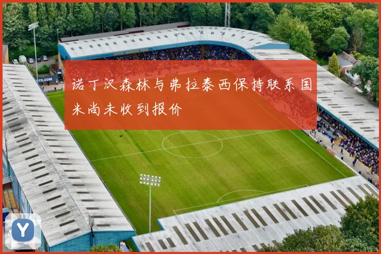 诺丁汉森林与弗拉泰西保持联系国米尚未收到报价